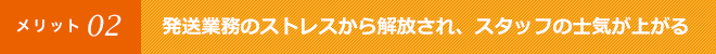 発送業務のストレスから解放され、スタッフの士気が上がる
