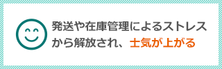 発送や在庫管理によるストレスから解放され、士気が上がる