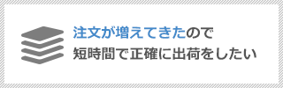 注文数が増えてきたので短時間で正確に出荷をしたい