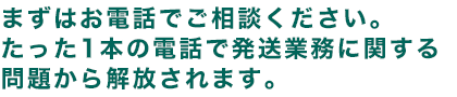 まずはお電話でご相談ください。たった1本の電話で発送業務に関する問題から開放されます。